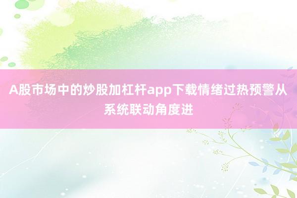 A股市场中的炒股加杠杆app下载情绪过热预警从系统联动角度进