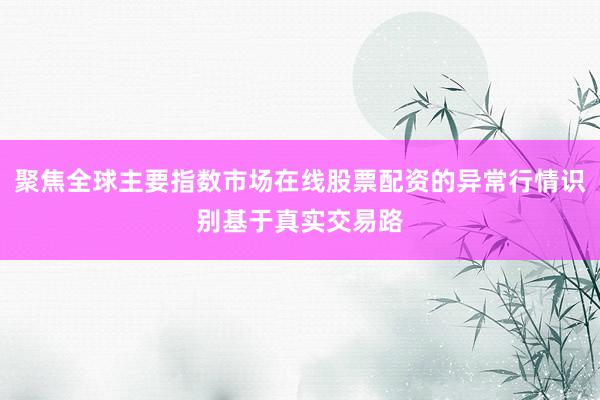 聚焦全球主要指数市场在线股票配资的异常行情识别基于真实交易路
