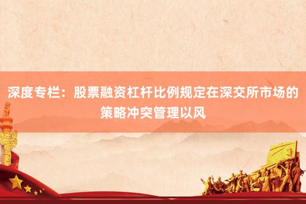 深度专栏：股票融资杠杆比例规定在深交所市场的策略冲突管理以风