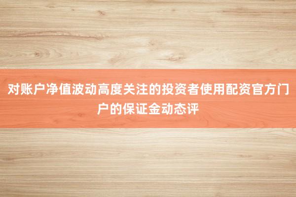 对账户净值波动高度关注的投资者使用配资官方门户的保证金动态评