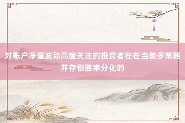 对账户净值波动高度关注的投资者在在当前多策略并存但胜率分化的