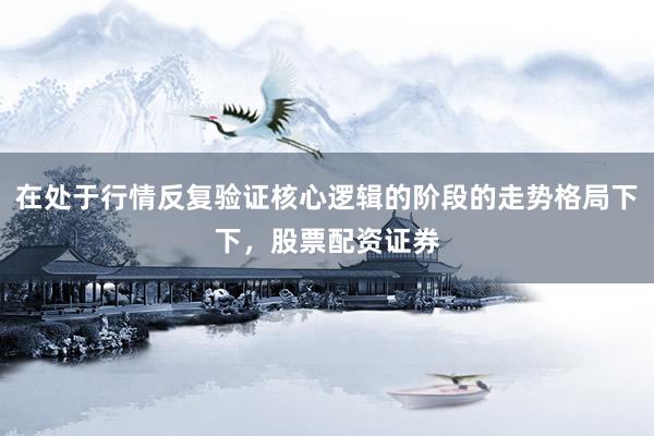 在处于行情反复验证核心逻辑的阶段的走势格局下下，股票配资证券