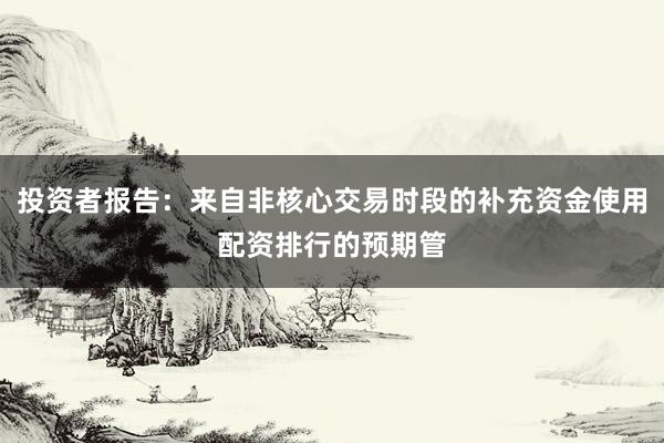投资者报告：来自非核心交易时段的补充资金使用配资排行的预期管