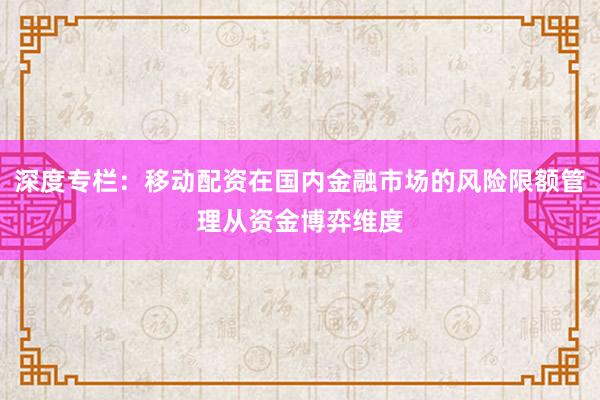 深度专栏：移动配资在国内金融市场的风险限额管理从资金博弈维度