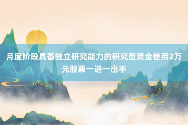 月度阶段具备独立研究能力的研究型资金使用2万元股票一进一出手