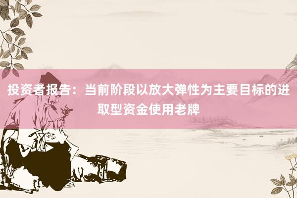 投资者报告：当前阶段以放大弹性为主要目标的进取型资金使用老牌