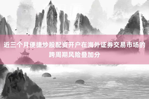 近三个月便捷炒股配资开户在海外证券交易市场的跨周期风险叠加分