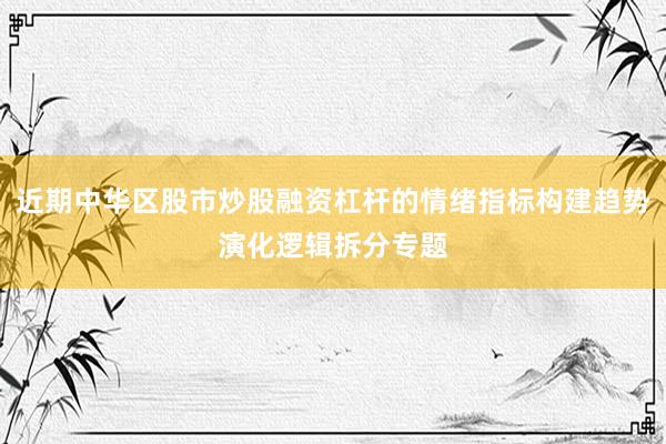 近期中华区股市炒股融资杠杆的情绪指标构建趋势演化逻辑拆分专题
