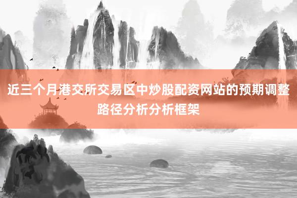 近三个月港交所交易区中炒股配资网站的预期调整路径分析分析框架