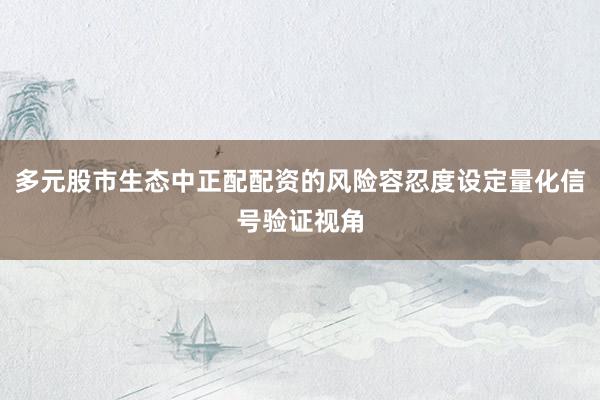 多元股市生态中正配配资的风险容忍度设定量化信号验证视角