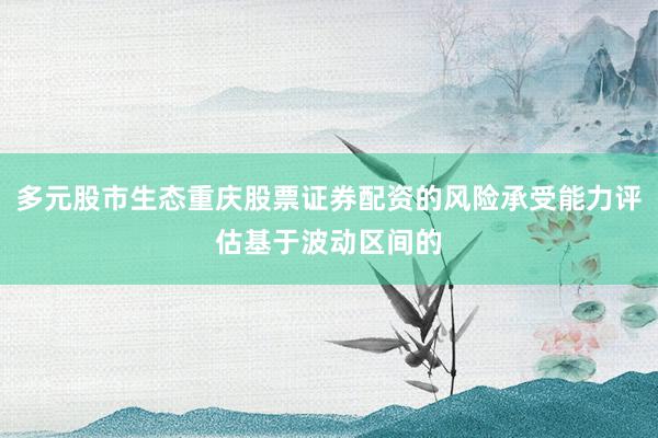 多元股市生态重庆股票证券配资的风险承受能力评估基于波动区间的