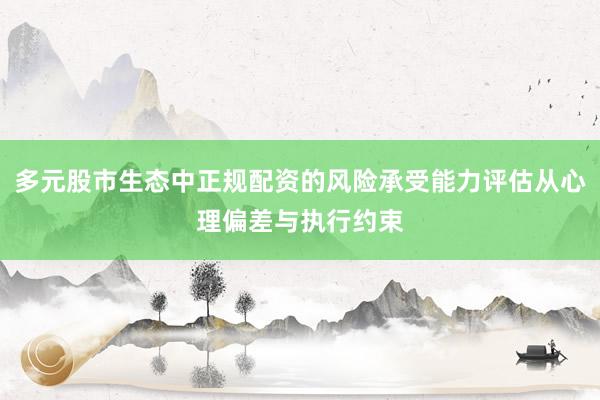 多元股市生态中正规配资的风险承受能力评估从心理偏差与执行约束