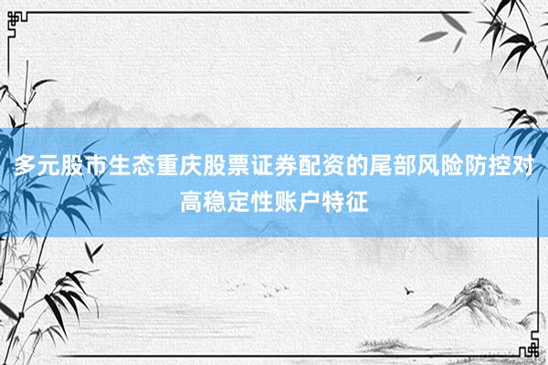 多元股市生态重庆股票证券配资的尾部风险防控对高稳定性账户特征