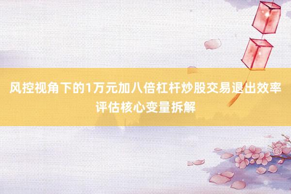 风控视角下的1万元加八倍杠杆炒股交易退出效率评估核心变量拆解