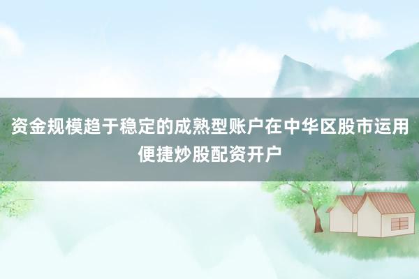 资金规模趋于稳定的成熟型账户在中华区股市运用便捷炒股配资开户
