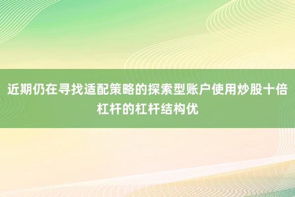 近期仍在寻找适配策略的探索型账户使用炒股十倍杠杆的杠杆结构优