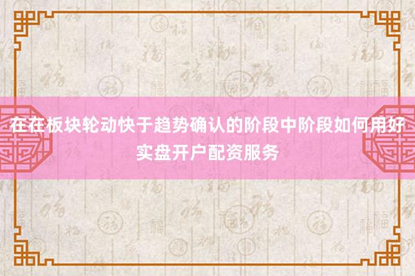 在在板块轮动快于趋势确认的阶段中阶段如何用好实盘开户配资服务