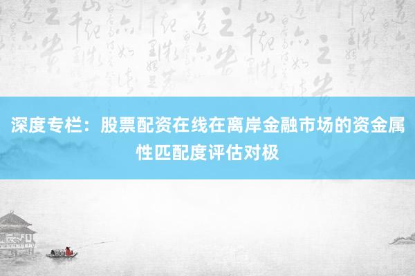 深度专栏：股票配资在线在离岸金融市场的资金属性匹配度评估对极