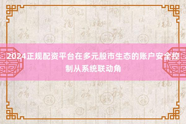 2024正规配资平台在多元股市生态的账户安全控制从系统联动角