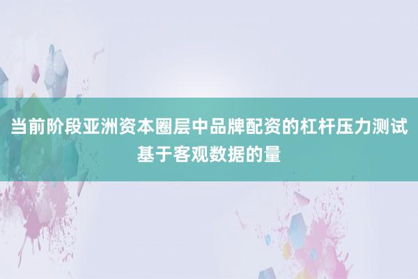 当前阶段亚洲资本圈层中品牌配资的杠杆压力测试基于客观数据的量