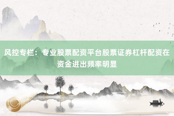 风控专栏：专业股票配资平台股票证券杠杆配资在资金进出频率明显