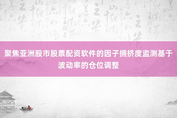 聚焦亚洲股市股票配资软件的因子拥挤度监测基于波动率的仓位调整