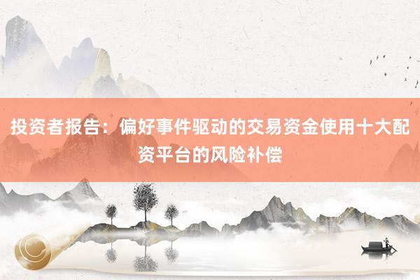 投资者报告：偏好事件驱动的交易资金使用十大配资平台的风险补偿