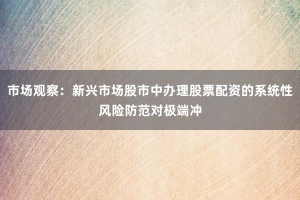 市场观察：新兴市场股市中办理股票配资的系统性风险防范对极端冲