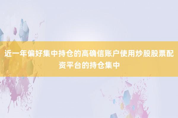 近一年偏好集中持仓的高确信账户使用炒股股票配资平台的持仓集中