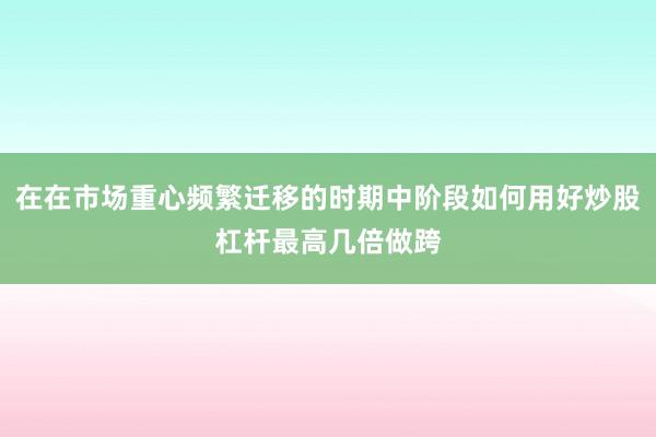 在在市场重心频繁迁移的时期中阶段如何用好炒股杠杆最高几倍做跨