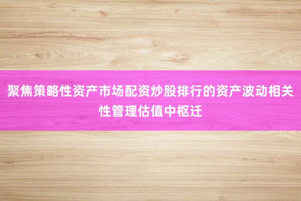 聚焦策略性资产市场配资炒股排行的资产波动相关性管理估值中枢迁
