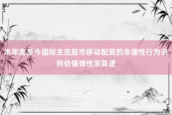 本年度至今国际主流股市移动配资的非理性行为识别估值弹性测算逻