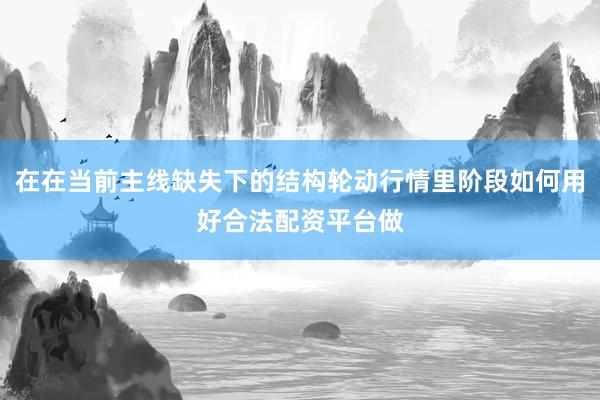 在在当前主线缺失下的结构轮动行情里阶段如何用好合法配资平台做