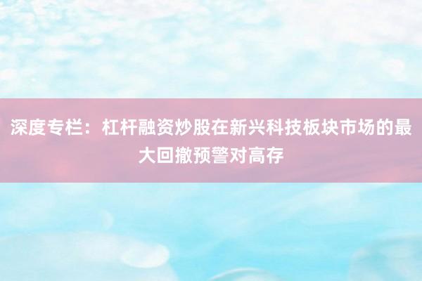 深度专栏：杠杆融资炒股在新兴科技板块市场的最大回撤预警对高存