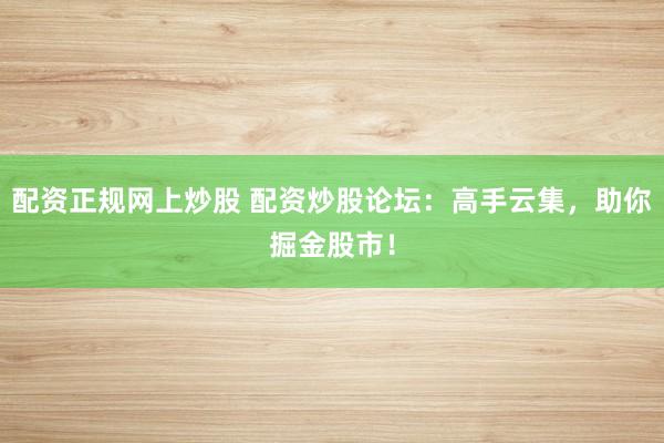 配资正规网上炒股 配资炒股论坛：高手云集，助你掘金股市！