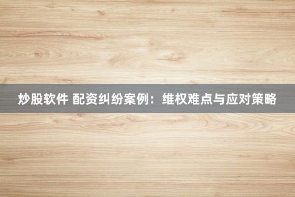 炒股软件 配资纠纷案例：维权难点与应对策略