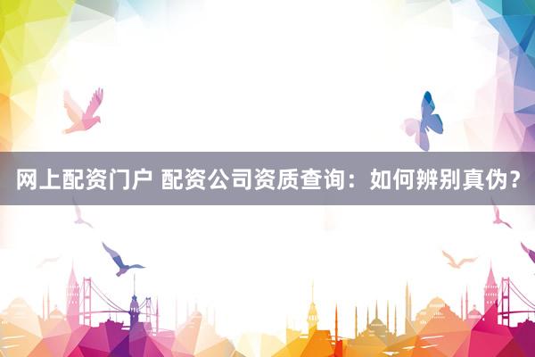 网上配资门户 配资公司资质查询：如何辨别真伪？