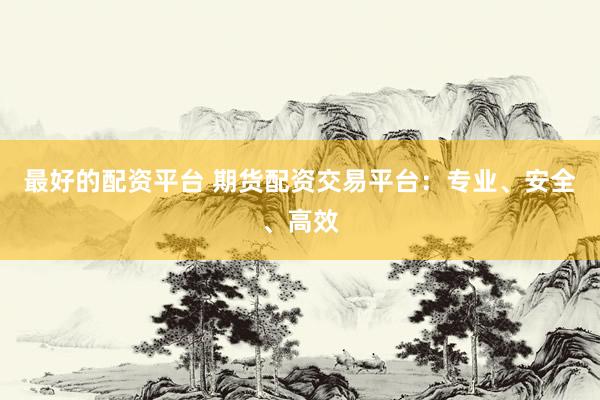 最好的配资平台 期货配资交易平台：专业、安全、高效