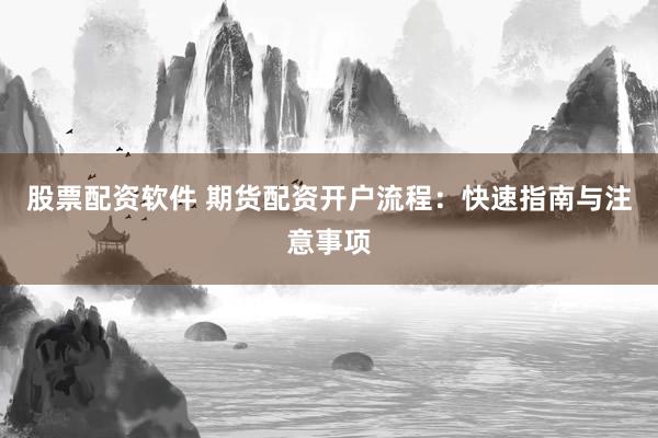 股票配资软件 期货配资开户流程：快速指南与注意事项