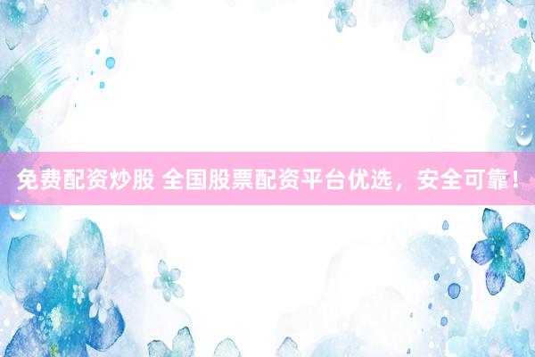 免费配资炒股 全国股票配资平台优选，安全可靠！