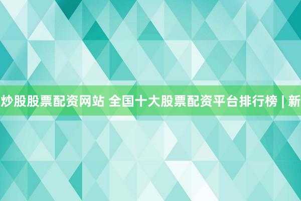 炒股股票配资网站 全国十大股票配资平台排行榜 | 新