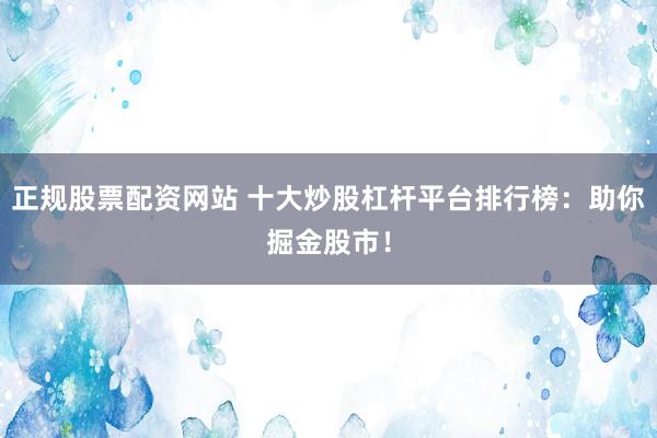 正规股票配资网站 十大炒股杠杆平台排行榜：助你掘金股市！