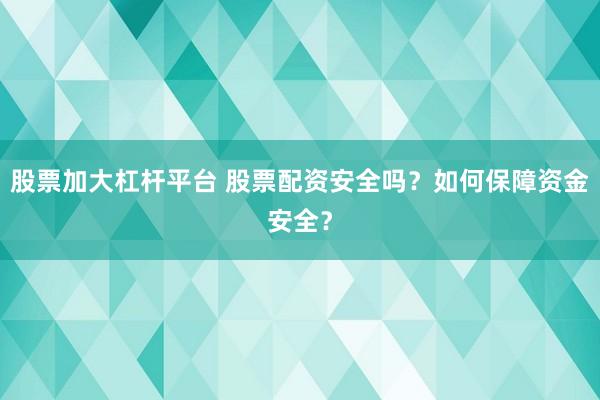 股票加大杠杆平台 股票配资安全吗？如何保障资金安全？
