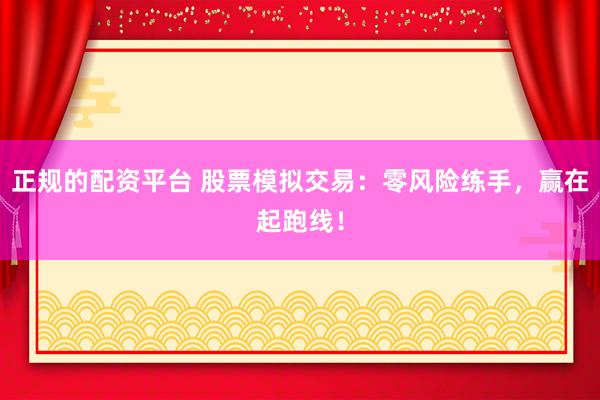 正规的配资平台 股票模拟交易：零风险练手，赢在起跑线！