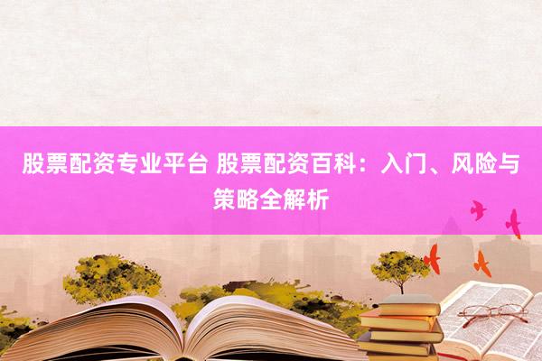 股票配资专业平台 股票配资百科：入门、风险与策略全解析