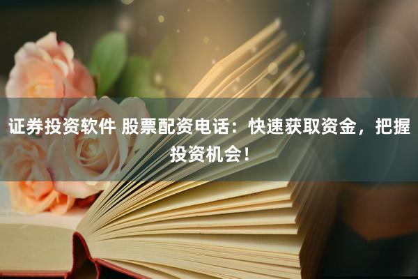 证券投资软件 股票配资电话：快速获取资金，把握投资机会！