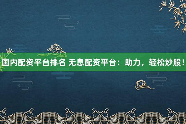 国内配资平台排名 无息配资平台：助力，轻松炒股！