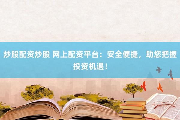 炒股配资炒股 网上配资平台：安全便捷，助您把握投资机遇！
