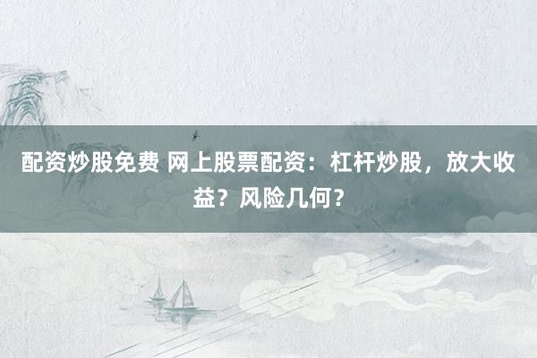 配资炒股免费 网上股票配资：杠杆炒股，放大收益？风险几何？