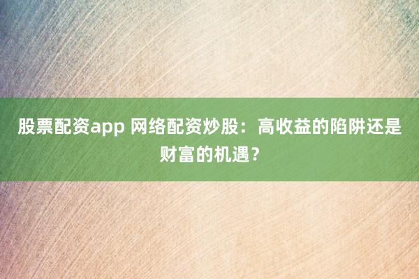股票配资app 网络配资炒股：高收益的陷阱还是财富的机遇？